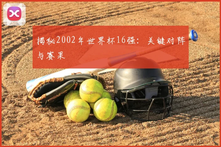 揭秘2002年世界杯16强：关键对阵与赛果