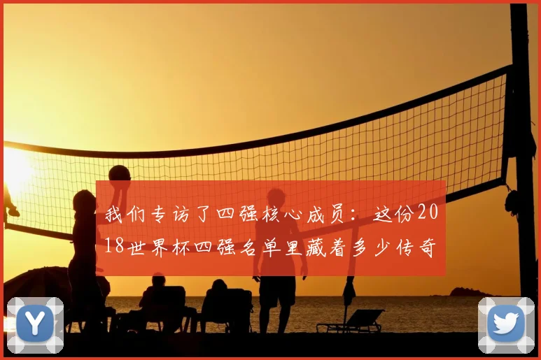 我们专访了四强核心成员:这份2018世界杯四强名单里藏着多少传奇?