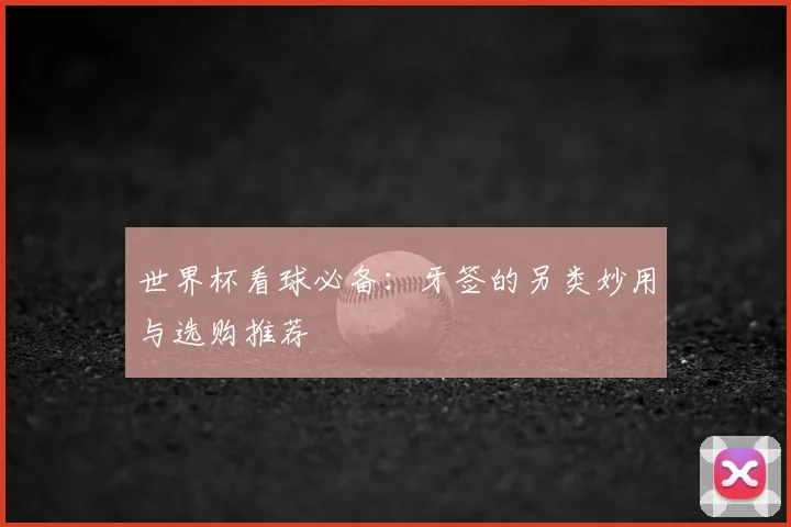 世界杯看球必备：牙签的另类妙用与选购推荐