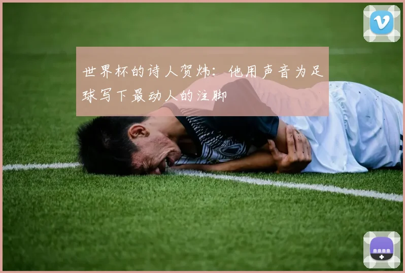 世界杯的诗人贺炜:他用声音为足球写下最动人的注脚