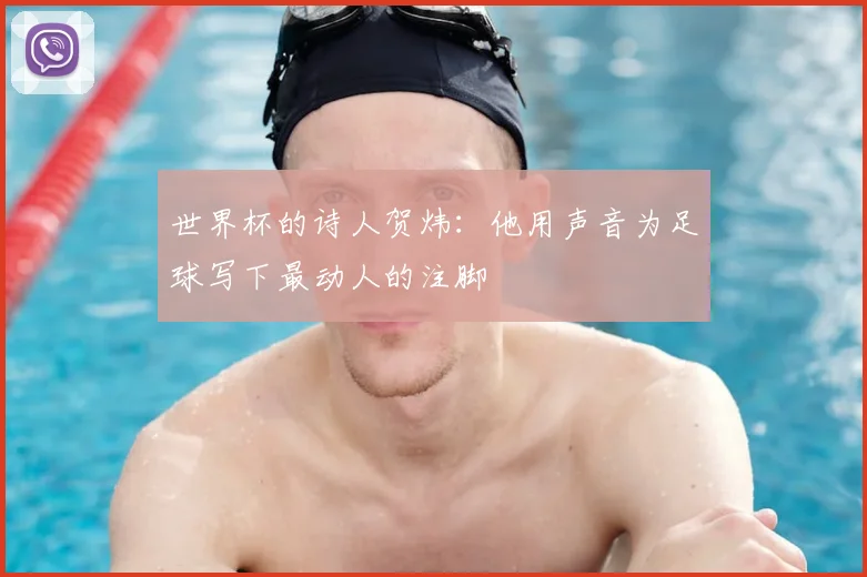 世界杯的诗人贺炜:他用声音为足球写下最动人的注脚