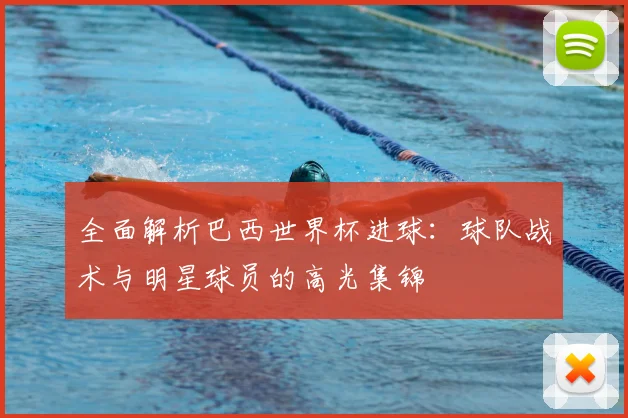 全面解析巴西世界杯进球：球队战术与明星球员的高光集锦