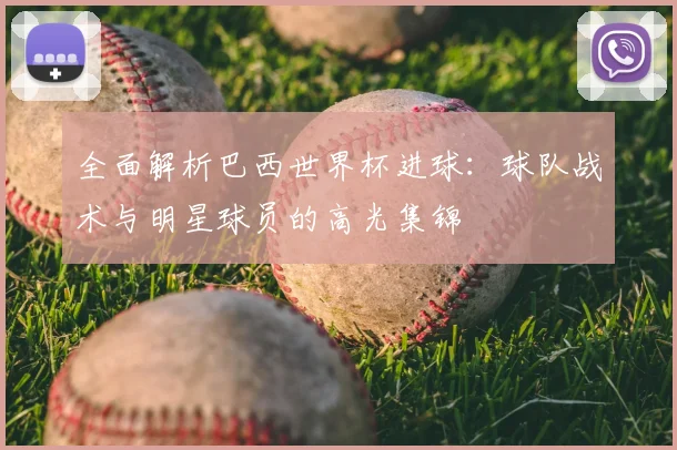 全面解析巴西世界杯进球：球队战术与明星球员的高光集锦