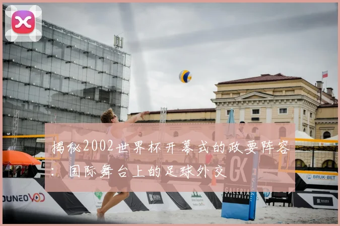 揭秘2002世界杯开幕式的政要阵容：国际舞台上的足球外交