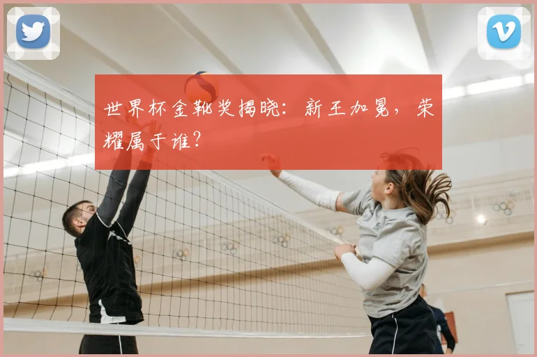 世界杯金靴奖揭晓：新王加冕，荣耀属于谁？