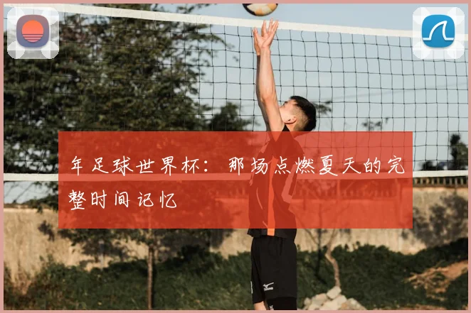 年足球世界杯:那场点燃夏天的完整时间记忆