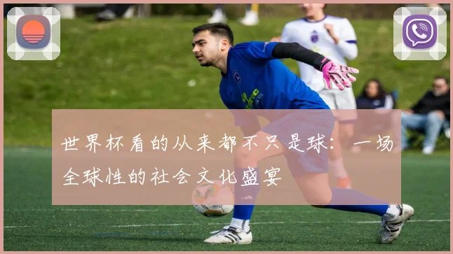 世界杯看的从来都不只是球：一场全球性的社会文化盛宴