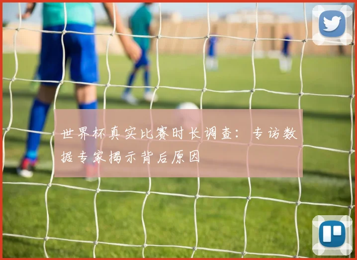 世界杯真实比赛时长调查：专访数据专家揭示背后原因