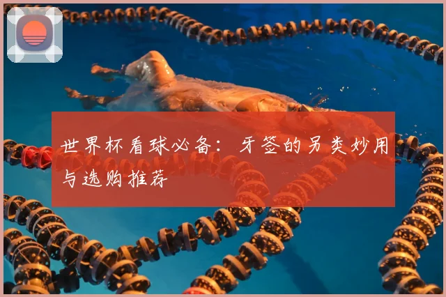 世界杯看球必备：牙签的另类妙用与选购推荐