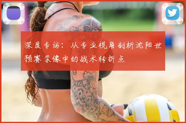 深度专访：从专业视角剖析沈阳世预赛录像中的战术转折点