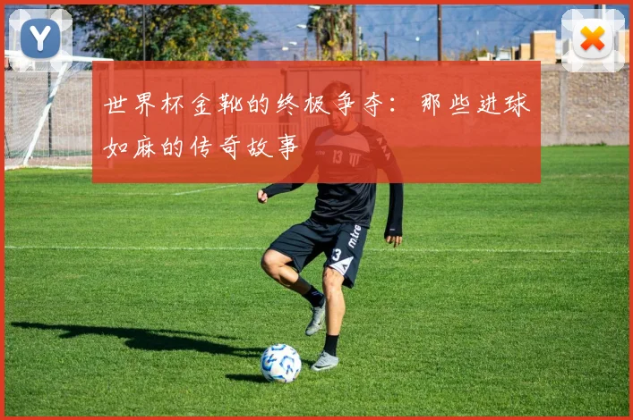 世界杯金靴的终极争夺：那些进球如麻的传奇故事