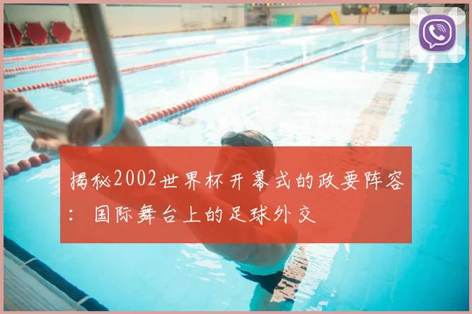 揭秘2002世界杯开幕式的政要阵容：国际舞台上的足球外交