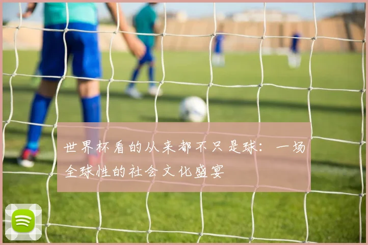 世界杯看的从来都不只是球：一场全球性的社会文化盛宴