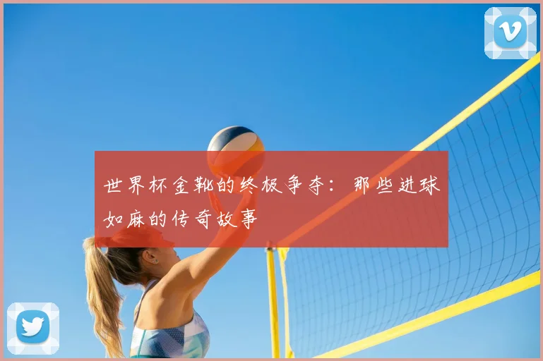 世界杯金靴的终极争夺：那些进球如麻的传奇故事