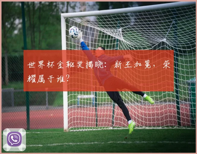 世界杯金靴奖揭晓：新王加冕，荣耀属于谁？