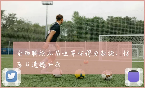 全面解读本届世界杯得分数据：惊喜与遗憾并存