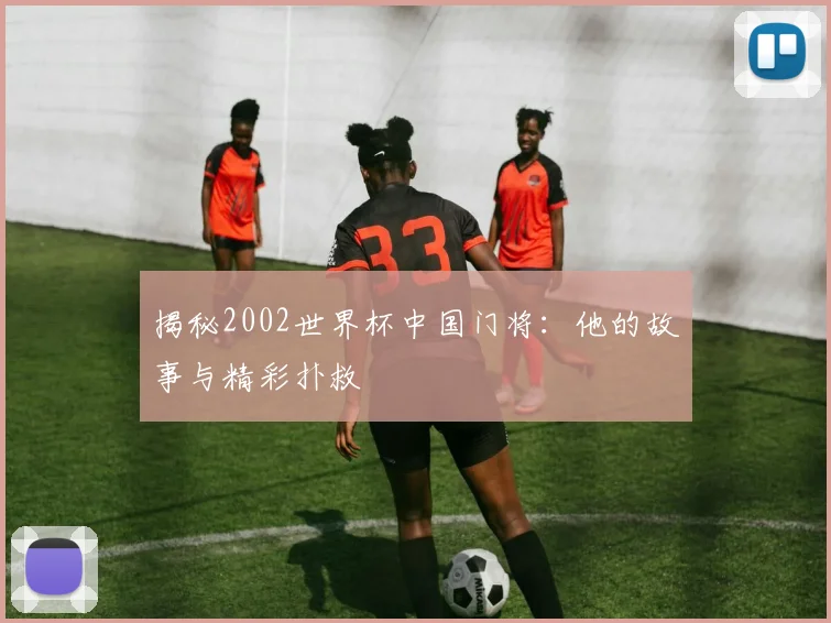 揭秘2002世界杯中国门将：他的故事与精彩扑救