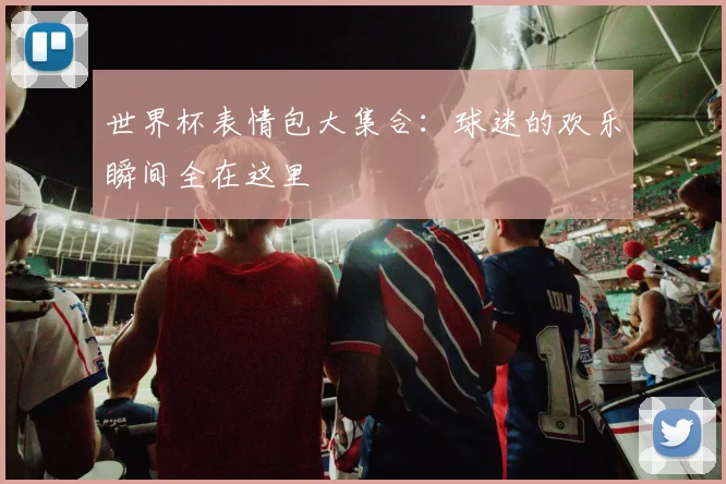世界杯表情包大集合：球迷的欢乐瞬间全在这里