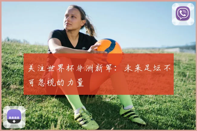 关注世界杯非洲新军:未来足坛不可忽视的力量