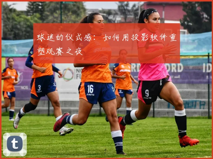 球迷的仪式感：如何用投影软件重塑观赛之夜