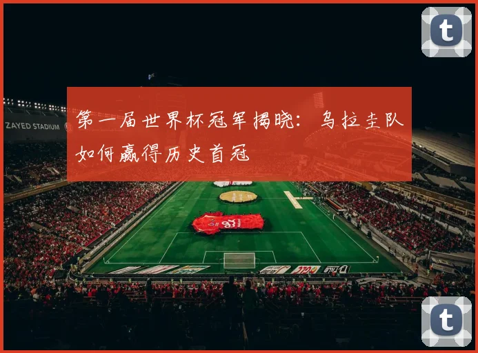 第一届世界杯冠军揭晓：乌拉圭队如何赢得历史首冠