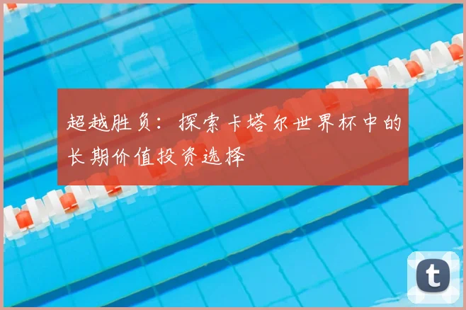 超越胜负：探索卡塔尔世界杯中的长期价值投资选择