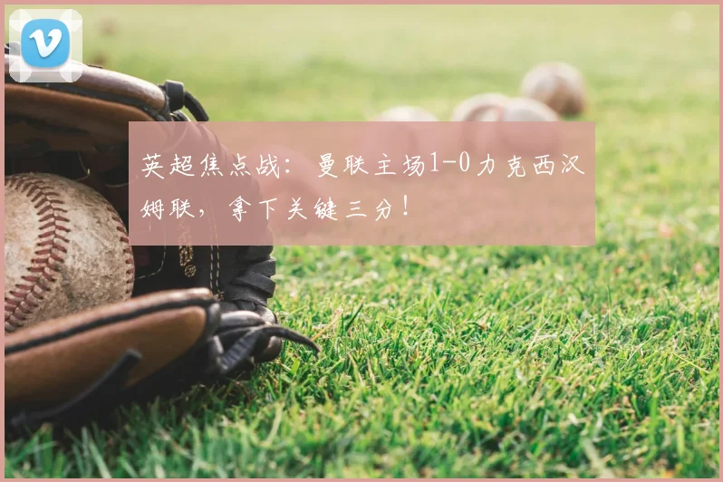 英超焦点战：曼联主场1-0力克西汉姆联，拿下关键三分！