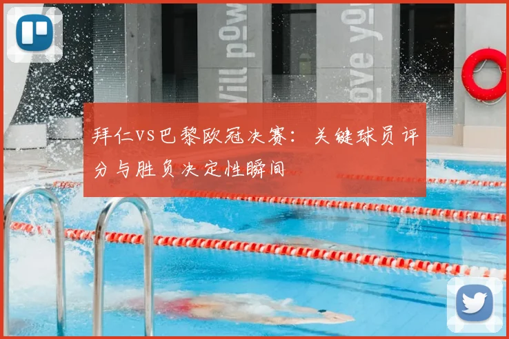 拜仁vs巴黎欧冠决赛：关键球员评分与胜负决定性瞬间