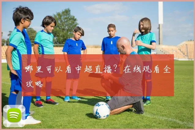 哪里可以看中超直播？在线观看全攻略