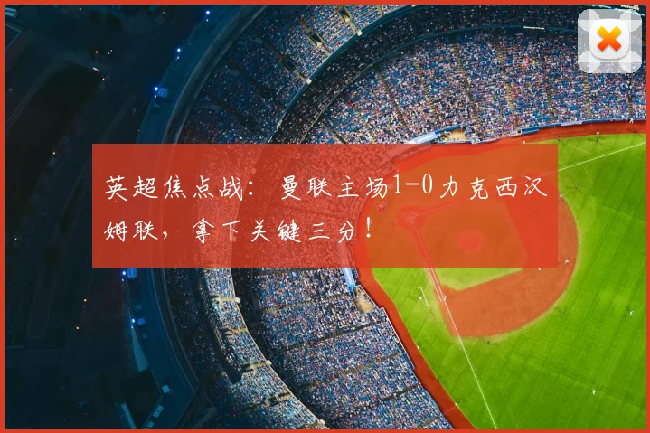 英超焦点战:曼联主场1-0力克西汉姆联,拿下关键三分!
