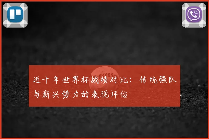 近十年世界杯战绩对比：传统强队与新兴势力的表现评估