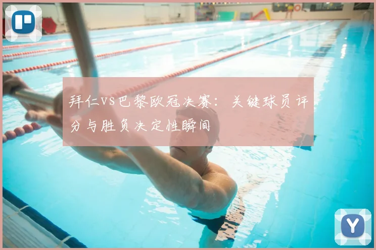 拜仁vs巴黎欧冠决赛：关键球员评分与胜负决定性瞬间