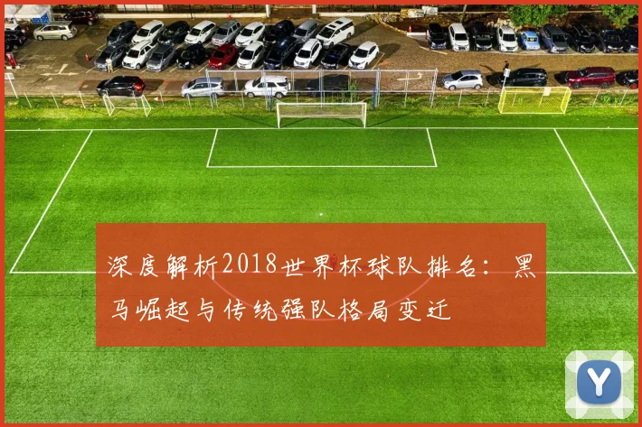 深度解析2018世界杯球队排名：黑马崛起与传统强队格局变迁