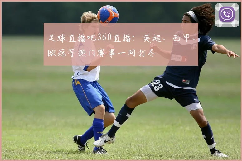 足球直播吧360直播：英超、西甲、欧冠等热门赛事一网打尽