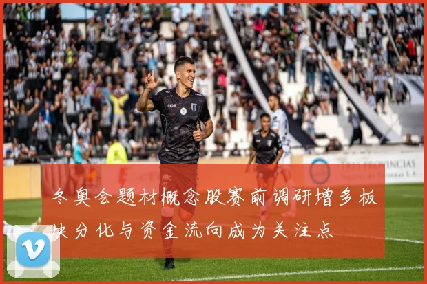 冬奥会题材概念股赛前调研增多板块分化与资金流向成为关注点