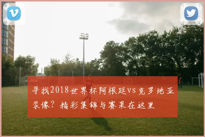 寻找2018世界杯阿根廷vs克罗地亚录像?精彩集锦与赛果在这里