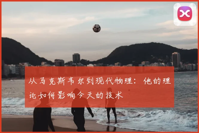 从马克斯韦尔到现代物理：他的理论如何影响今天的技术