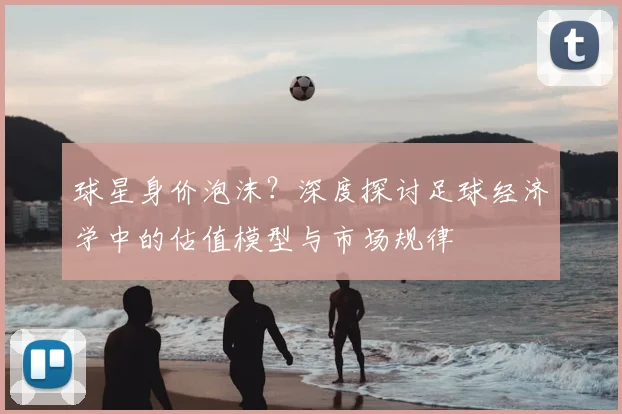 球星身价泡沫？深度探讨足球经济学中的估值模型与市场规律