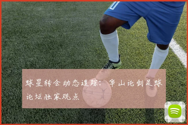 球星转会动态追踪：华山论剑足球论坛独家观点