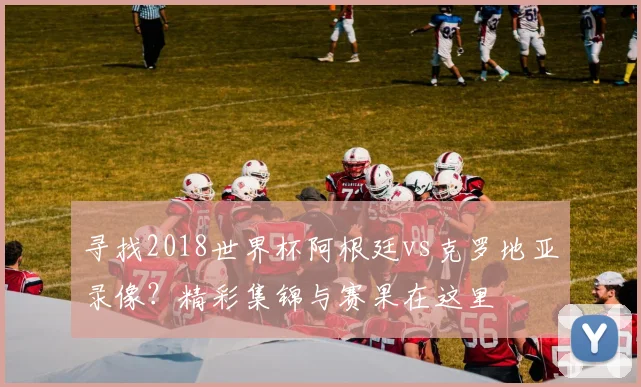寻找2018世界杯阿根廷vs克罗地亚录像？精彩集锦与赛果在这里