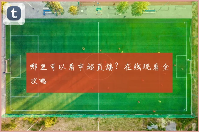 哪里可以看中超直播？在线观看全攻略