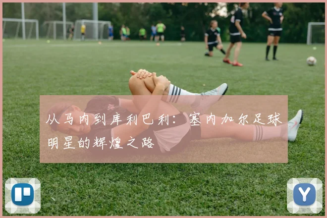 从马内到库利巴利:塞内加尔足球明星的辉煌之路