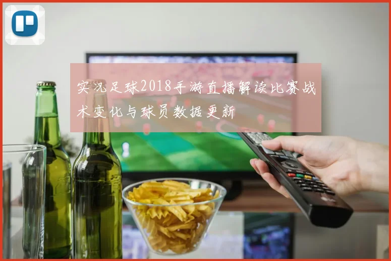 实况足球2018手游直播解读比赛战术变化与球员数据更新