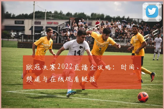欧冠决赛2022直播全攻略：时间、频道与在线观看链接