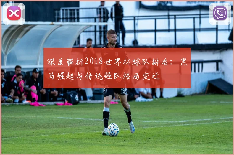 深度解析2018世界杯球队排名：黑马崛起与传统强队格局变迁