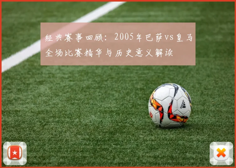 经典赛事回顾:2005年巴萨vs皇马全场比赛精华与历史意义解读