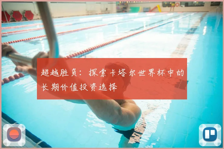 超越胜负：探索卡塔尔世界杯中的长期价值投资选择