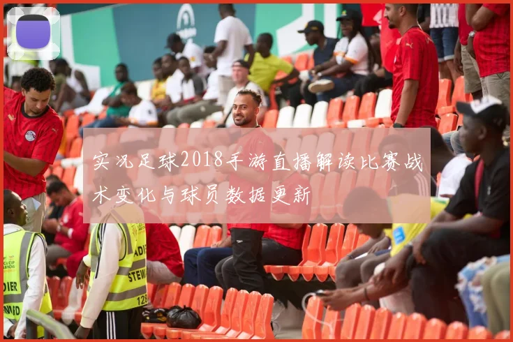 实况足球2018手游直播解读比赛战术变化与球员数据更新