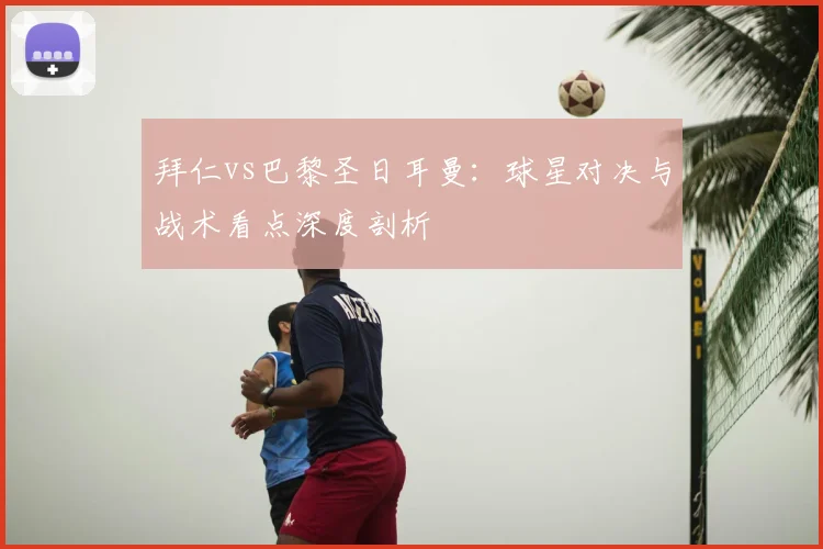 拜仁vs巴黎圣日耳曼：球星对决与战术看点深度剖析