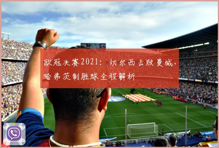 欧冠决赛2021：切尔西击败曼城，哈弗茨制胜球全程解析